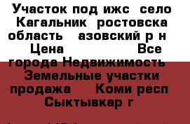 Участок под ижс, село Кагальник, ростовска область , азовский р-н,  › Цена ­ 1 000 000 - Все города Недвижимость » Земельные участки продажа   . Коми респ.,Сыктывкар г.